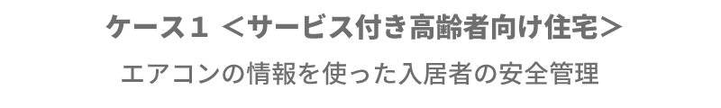 ケース１ ＜サービス付き高齢者向け住宅＞ エアコンの情報を使った入居者の安全管理