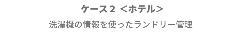 ケース２ ＜ホテル＞ 洗濯機の情報を使ったランドリー管理